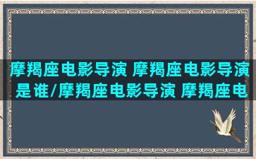 摩羯座电影导演 摩羯座电影导演是谁/摩羯座电影导演 摩羯座电影导演是谁-我的网站